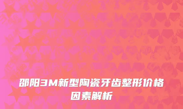 邵阳3M新型陶瓷牙齿整形价格因素解析