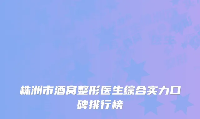 株洲市酒窝整形医生综合实力口碑排行榜