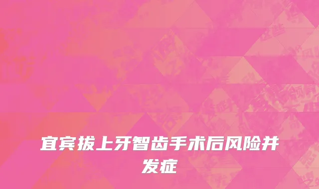 宜宾拔上牙智齿手术后风险并发症