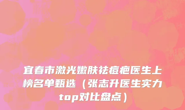宜春市激光嫩肤祛痘疤医生上榜名单甄选（张志升医生实力top对比盘点）