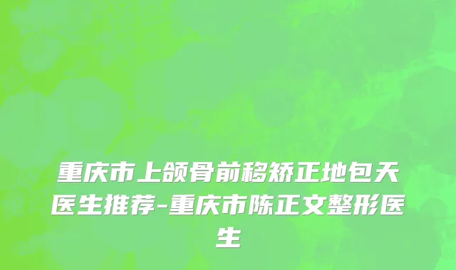 重庆市上颌骨前移矫正地包天医生推荐-重庆市陈正文整形医生