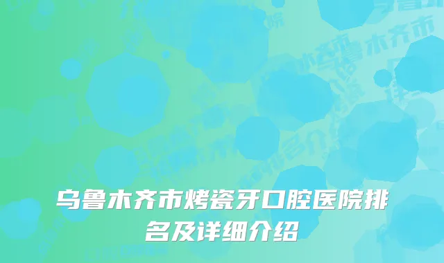 乌鲁木齐市烤瓷牙口腔医院排名及详细介绍