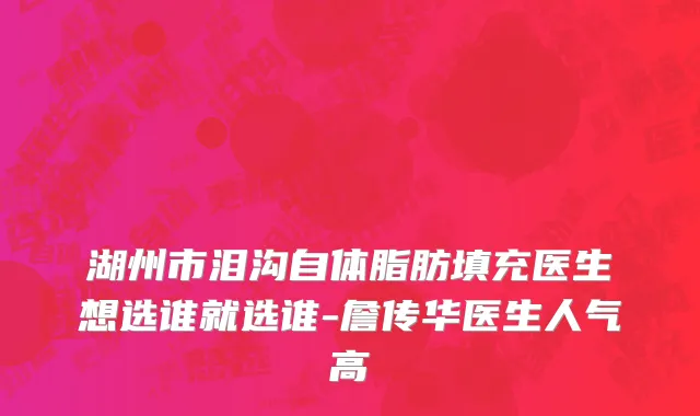湖州市泪沟自体脂肪填充医生想选谁就选谁-詹传华医生人气高