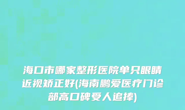 海口市哪家整形医院单只眼睛近视矫正好(海南鹏爱医疗门诊部高口碑受人追捧)