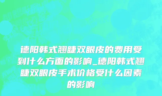 德阳韩式翘睫双眼皮的费用受到什么方面的影响_德阳韩式翘睫双眼皮手术价格受什么因素的影响
