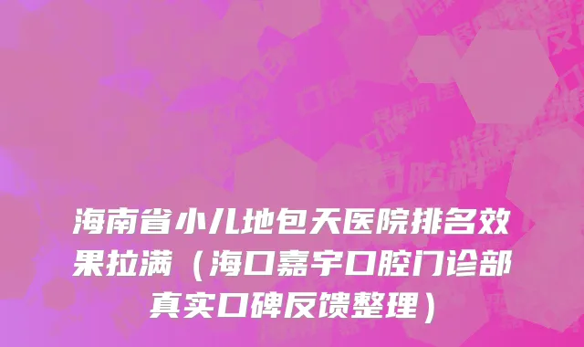海南省小儿地包天医院排名效果拉满（海口嘉宇口腔门诊部真实口碑反馈整理）