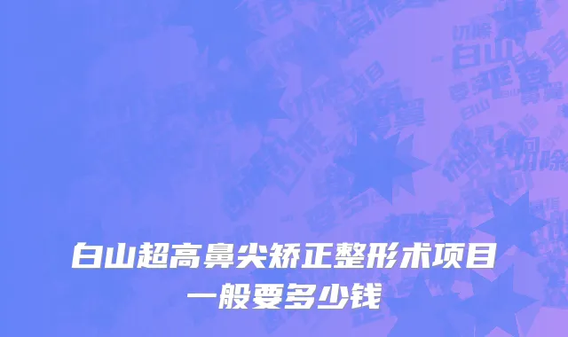 白山超高鼻尖矫正整形术项目一般要多少钱