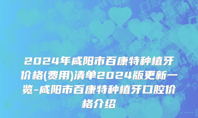 2024年咸阳市百康特种植牙价格(费用)清单2024版更新一览-咸阳市百康特种植牙口腔价格介绍