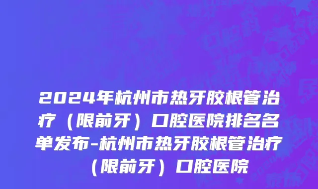 2024年杭州市热牙胶根管治疗（限前牙）口腔医院排名名单发布-杭州市热牙胶根管治疗（限前牙）口腔医院