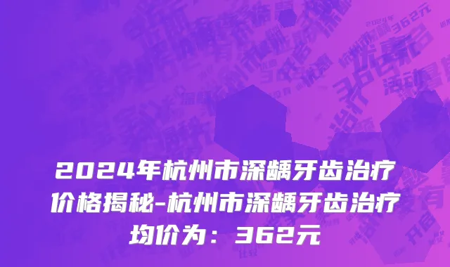 2024年杭州市深龋牙齿治疗价格揭秘-杭州市深龋牙齿治疗均价为：362元