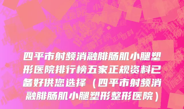 四平市射频消融腓肠肌小腿塑形医院排行榜五家正规资料已备好供您选择（四平市射频消融腓肠肌小腿塑形整形医院）