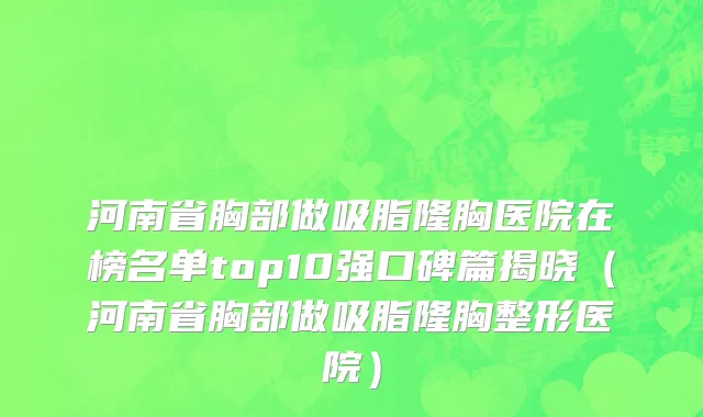 河南省胸部做吸脂隆胸医院在榜名单top10强口碑篇揭晓（河南省胸部做吸脂隆胸整形医院）