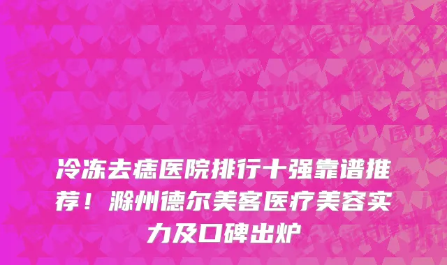 冷冻去痣医院排行十强靠谱推荐！滁州德尔美客医疗美容实力及口碑出炉