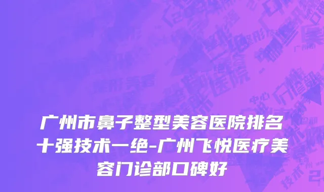 广州市鼻子整型美容医院排名十强技术一绝-广州飞悦医疗美容门诊部口碑好