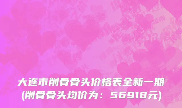 大连市削骨骨头价格表全新一期(削骨骨头均价为：56918元)