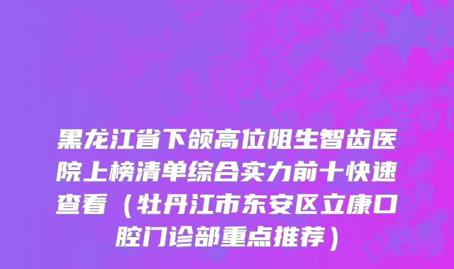 黑龙江省下颌高位阻生智齿医院上榜清单综合实力前十快速查看（牡丹江市东安区立康口腔门诊部重点推荐）