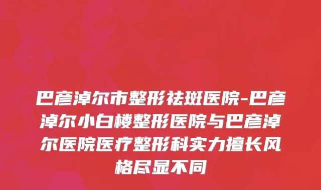 巴彦淖尔市整形祛斑医院-巴彦淖尔小白楼整形医院与巴彦淖尔医院医疗整形科实力擅长风格尽显不同