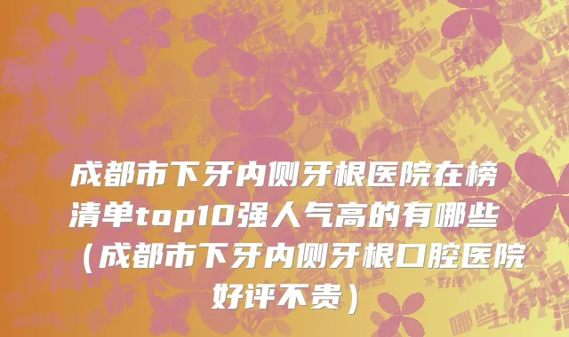 成都市下牙内侧牙根医院在榜清单top10强人气高的有哪些（成都市下牙内侧牙根口腔医院好评不贵）