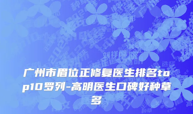 广州市眉位正修复医生排名top10罗列-高明医生口碑好种草多