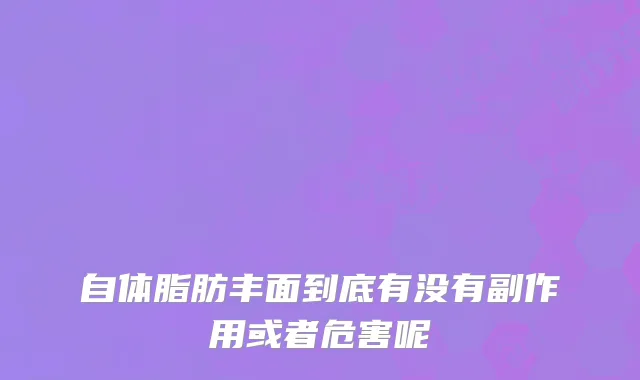 自体脂肪丰面到底有没有副作用或者危害呢
