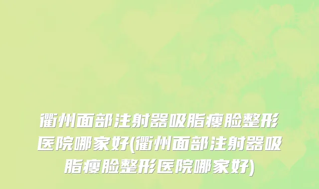 衢州面部注射器吸脂瘦脸整形医院哪家好(衢州面部注射器吸脂瘦脸整形医院哪家好)