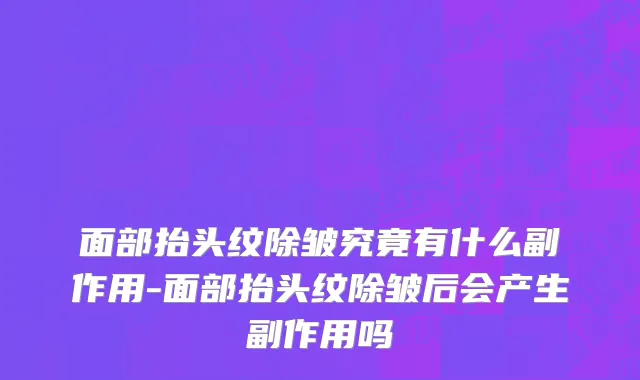 面部抬头纹除皱究竟有什么副作用-面部抬头纹除皱后会产生副作用吗