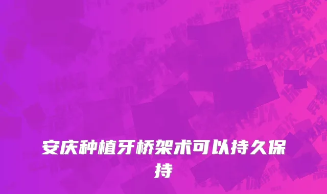安庆种植牙桥架术可以持久保持