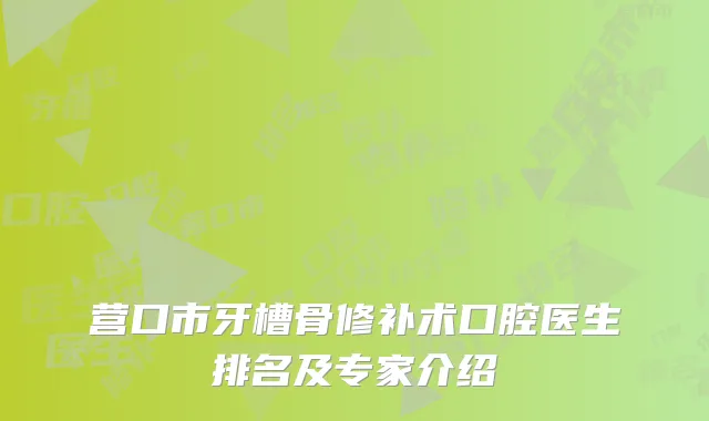 营口市牙槽骨修补术口腔医生排名及专家介绍