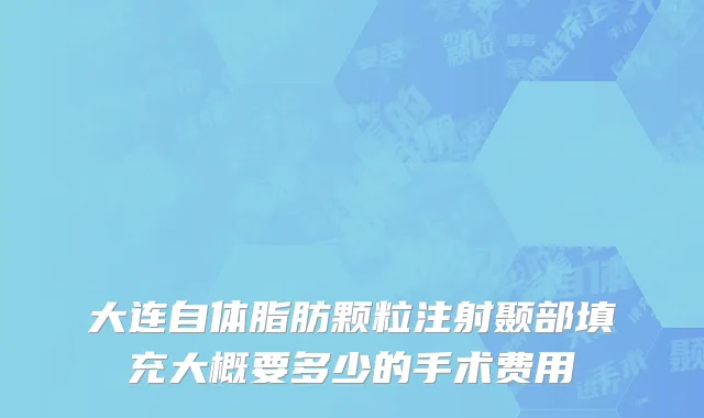 大连自体脂肪颗粒注射颞部填充大概要多少的手术费用