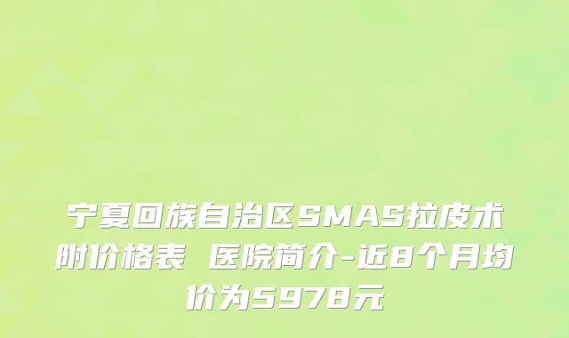 宁夏回族自治区SMAS拉皮术附价格表 医院简介-近8个月均价为5978元