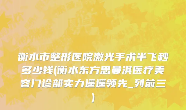 衡水市整形医院激光手术半飞秒多少钱(衡水东方思曼淇医疗美容门诊部实力遥遥领先_列前三)