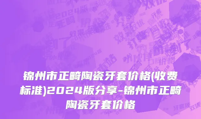 锦州市正畸陶瓷牙套价格(收费标准)2024版分享-锦州市正畸陶瓷牙套价格