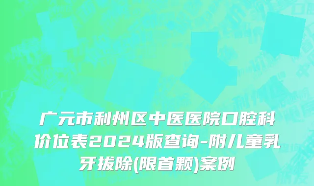 广元市利州区中医医院口腔科价位表2024版查询-附儿童乳牙拔除(限首颗)案例