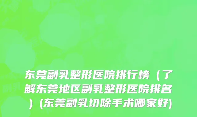 东莞副乳整形医院排行榜（了解东莞地区副乳整形医院排名）(东莞副乳切除手术哪家好)