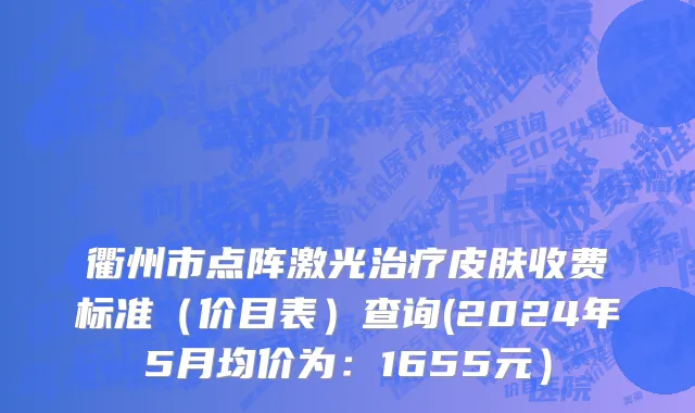 衢州市点阵激光治疗皮肤收费标准（价目表）查询(2024年5月均价为：1655元）