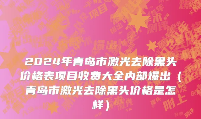 2024年青岛市激光去除黑头价格表项目收费大全内部爆出（青岛市激光去除黑头价格是怎样）
