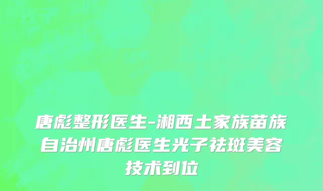 唐彪整形医生-湘西土家族苗族自治州唐彪医生光子祛斑美容技术到位