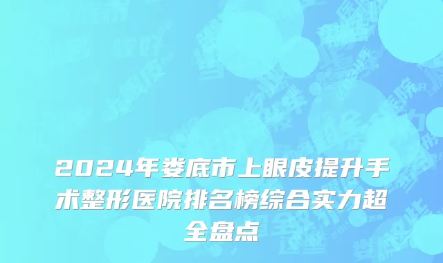 2024年娄底市上眼皮提升手术整形医院排名榜综合实力超全盘点