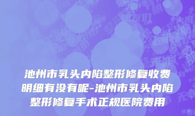 池州市乳头内陷整形修复收费明细有没有呢-池州市乳头内陷整形修复手术正规医院费用