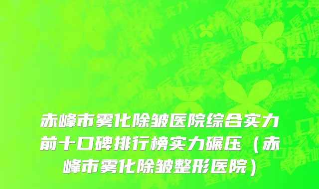 赤峰市雾化除皱医院综合实力前十口碑排行榜实力碾压（赤峰市雾化除皱整形医院）