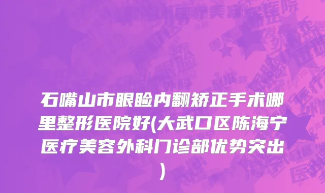 石嘴山市眼睑内翻矫正手术哪里整形医院好(大武口区陈海宁医疗美容外科门诊部优势突出)