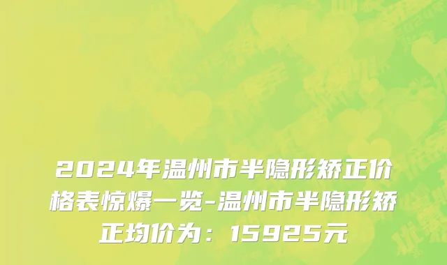 2024年温州市半隐形矫正价格表惊爆一览-温州市半隐形矫正均价为：15925元
