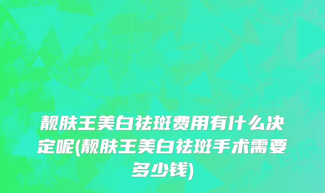 靓肤王美白祛斑费用有什么决定呢(靓肤王美白祛斑手术需要多少钱)