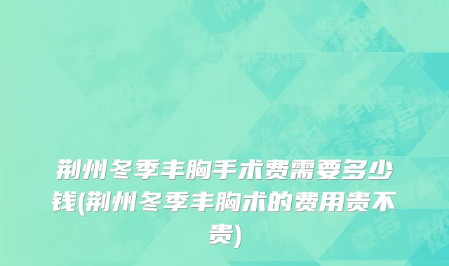 荆州冬季丰胸手术费需要多少钱(荆州冬季丰胸术的费用贵不贵)