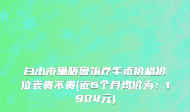 白山市黑眼圈治疗手术价格价位表贵不贵(近6个月均价为：1904元)