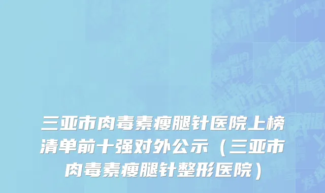 三亚市肉毒素瘦腿针医院上榜清单前十强对外公示（三亚市肉毒素瘦腿针整形医院）