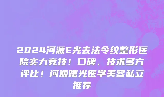 2024河源E光去法令纹整形医院实力竞技!口碑、技术多方评比!河源曙光医学美容私立推荐