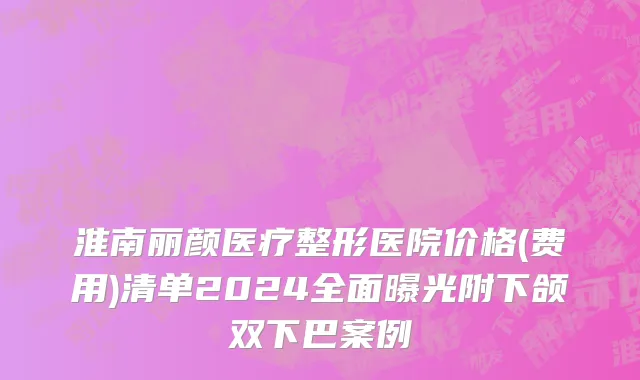 淮南丽颜医疗整形医院价格(费用)清单2024全面曝光附下颌双下巴案例