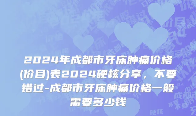 2024年成都市牙床肿痛价格(价目)表2024硬核分享，不要错过-成都市牙床肿痛价格一般需要多少钱