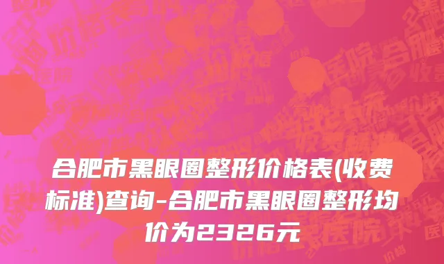 合肥市黑眼圈整形价格表(收费标准)查询-合肥市黑眼圈整形均价为2326元